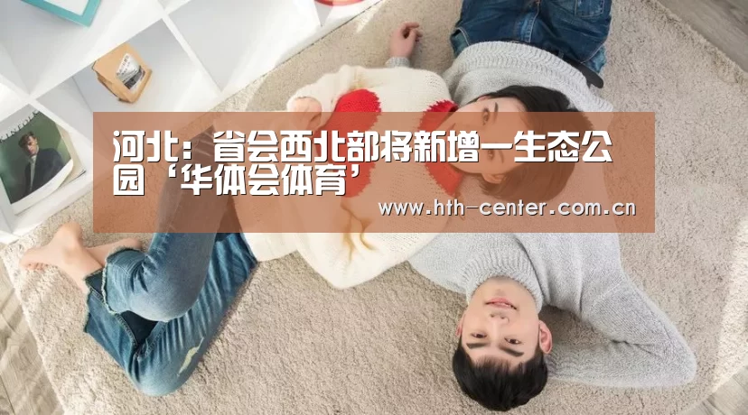 河北:省会西北部将新增一生态公园‘华体会体育’(图3) 华体会体育