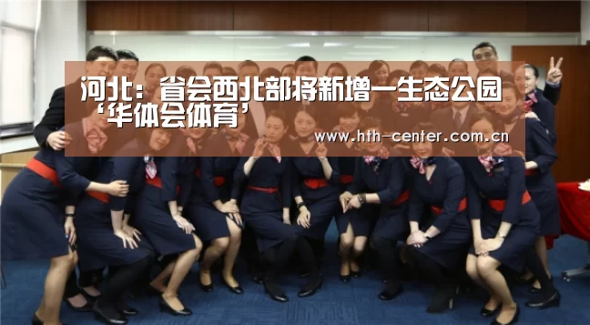 河北:省会西北部将新增一生态公园‘华体会体育’(图1) 华体会体育