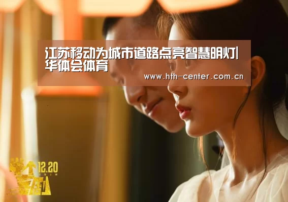 江苏移动为城市道路点亮智慧明灯|华体会体育(图3) 华体会体育