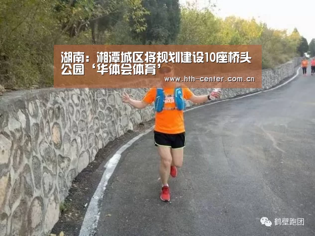 湖南:湘潭城区将规划建设10座桥头公园‘华体会体育’(图3) 华体会体育