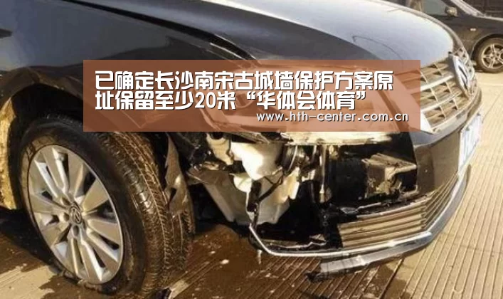 已确定长沙南宋古城墙保护方案原址保留至少20米“华体会体育”(图3) 华体会体育